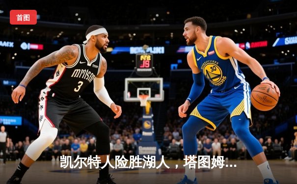 凯尔特人险胜湖人，塔图姆关键三分锁定胜局