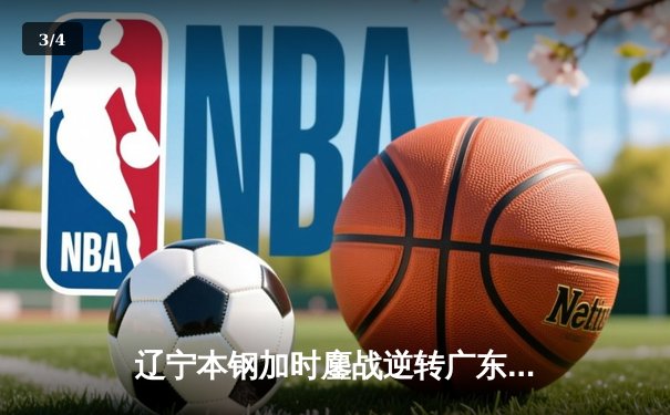 辽宁本钢加时鏖战逆转广东宏远 CBA半决赛上演史诗级对决 - 3