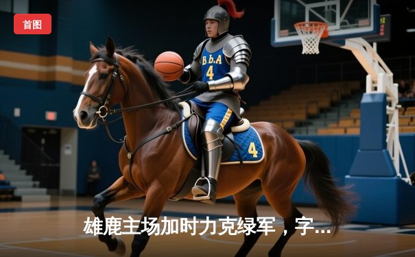 雄鹿主场加时力克绿军，字母哥44分率队守住东部第二