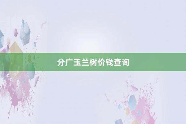 分广玉兰树价钱查询