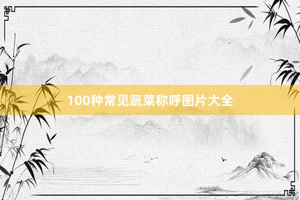 100种常见蔬菜称呼图片大全