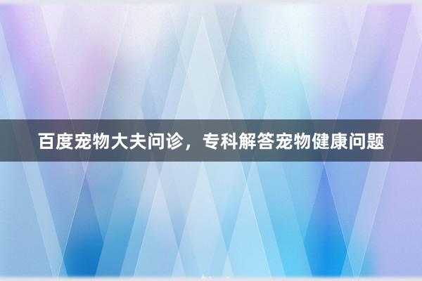 百度宠物大夫问诊，专科解答宠物健康问题