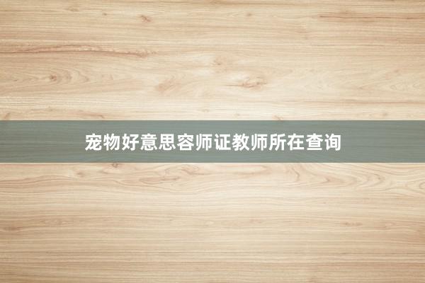 宠物好意思容师证教师所在查询